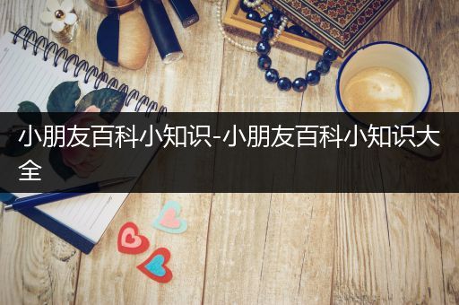 小朋友百科小知识-小朋友百科小知识大全