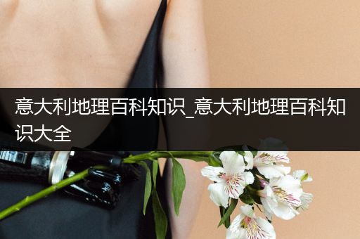 意大利地理百科知识_意大利地理百科知识大全