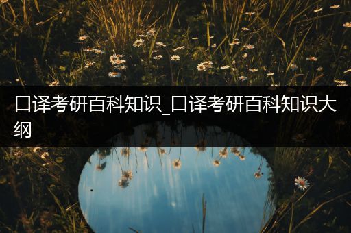 口译考研百科知识_口译考研百科知识大纲