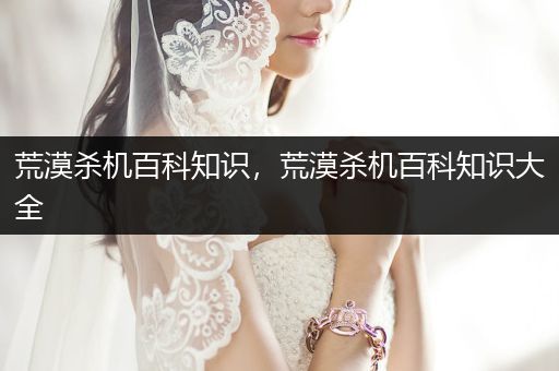 荒漠杀机百科知识，荒漠杀机百科知识大全