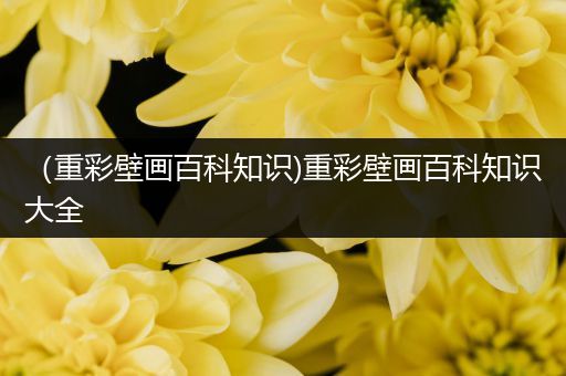 （重彩壁画百科知识)重彩壁画百科知识大全