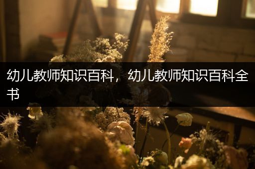 幼儿教师知识百科，幼儿教师知识百科全书