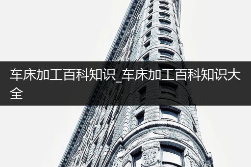 车床加工百科知识_车床加工百科知识大全