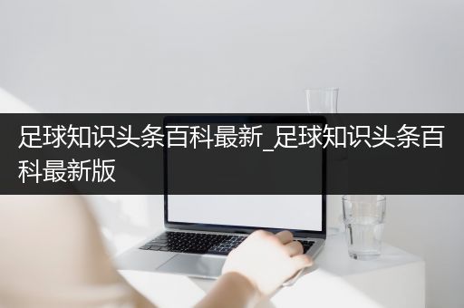 足球知识头条百科最新_足球知识头条百科最新版