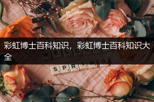 彩虹博士百科知识，彩虹博士百科知识大全