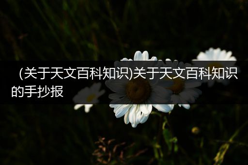 （关于天文百科知识)关于天文百科知识的手抄报