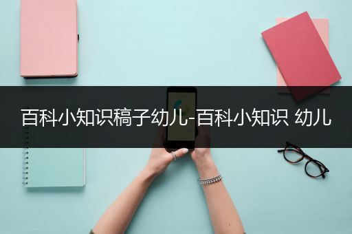 百科小知识稿子幼儿-百科小知识 幼儿