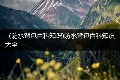 （防水背包百科知识)防水背包百科知识大全