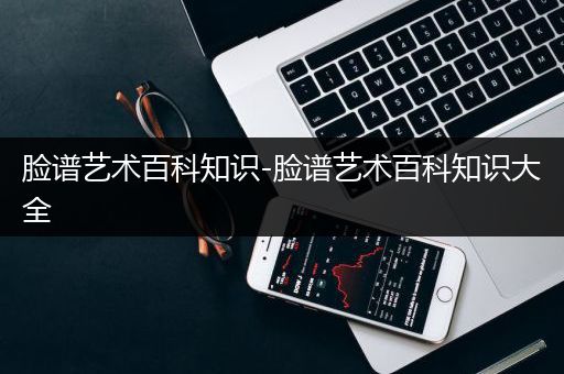 脸谱艺术百科知识-脸谱艺术百科知识大全