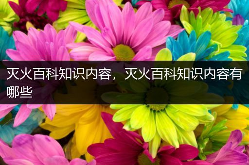 灭火百科知识内容，灭火百科知识内容有哪些