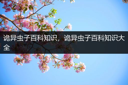 诡异虫子百科知识，诡异虫子百科知识大全