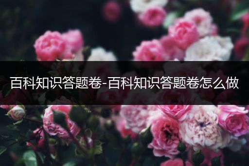 百科知识答题卷-百科知识答题卷怎么做