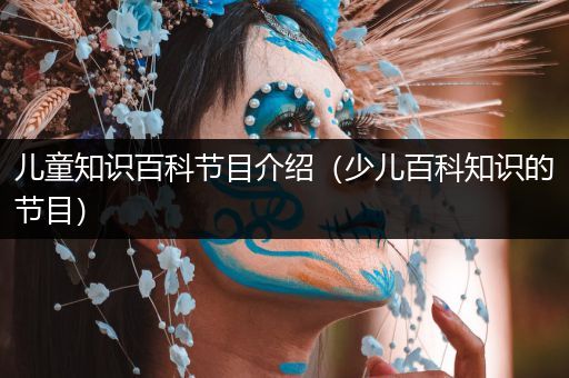 儿童知识百科节目介绍（少儿百科知识的节目）