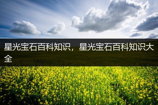 星光宝石百科知识，星光宝石百科知识大全