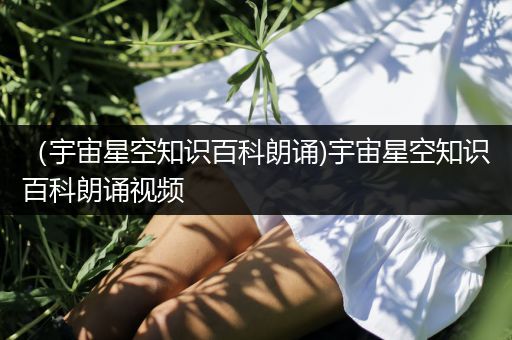 （宇宙星空知识百科朗诵)宇宙星空知识百科朗诵视频