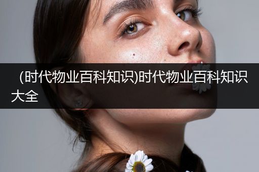 （时代物业百科知识)时代物业百科知识大全