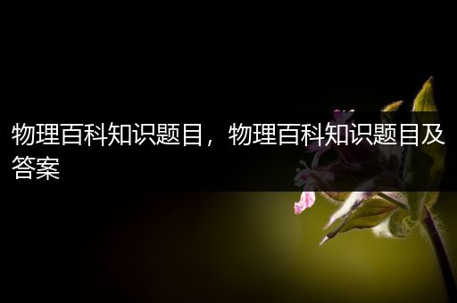 物理百科知识题目，物理百科知识题目及答案