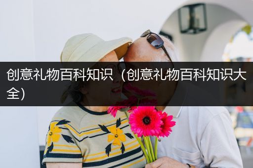 创意礼物百科知识（创意礼物百科知识大全）