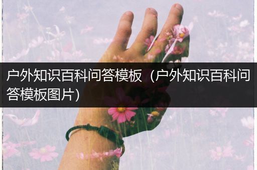 户外知识百科问答模板（户外知识百科问答模板图片）