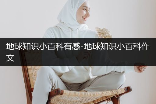 地球知识小百科有感-地球知识小百科作文