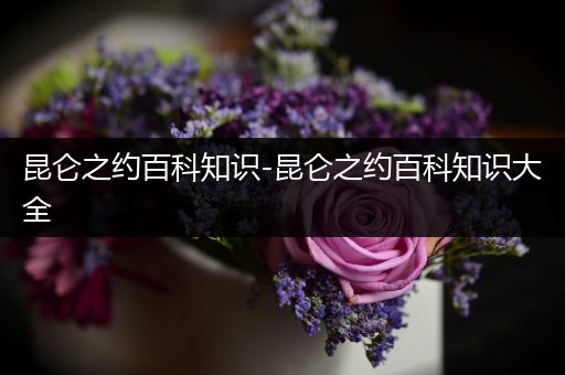 昆仑之约百科知识-昆仑之约百科知识大全