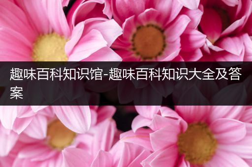 趣味百科知识馆-趣味百科知识大全及答案