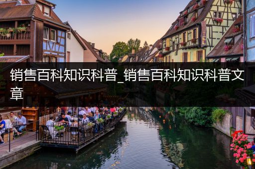 销售百科知识科普_销售百科知识科普文章