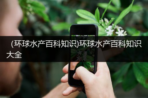 （环球水产百科知识)环球水产百科知识大全