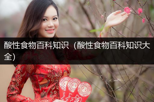 酸性食物百科知识（酸性食物百科知识大全）