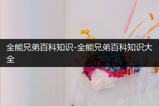 全能兄弟百科知识-全能兄弟百科知识大全