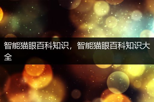 智能猫眼百科知识，智能猫眼百科知识大全