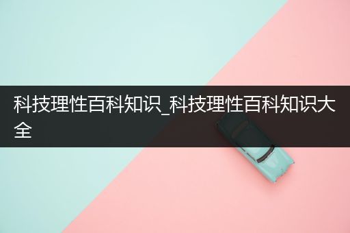 科技理性百科知识_科技理性百科知识大全