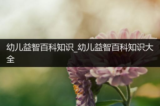 幼儿益智百科知识_幼儿益智百科知识大全