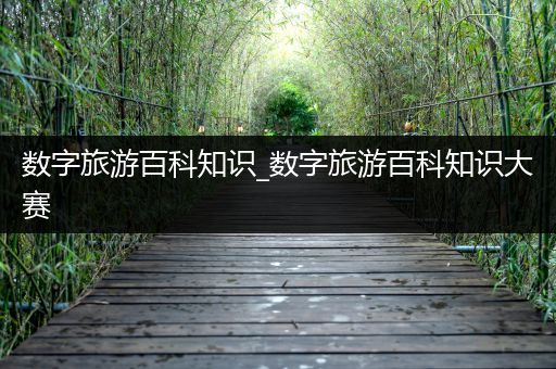 数字旅游百科知识_数字旅游百科知识大赛