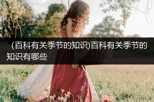 （百科有关季节的知识)百科有关季节的知识有哪些