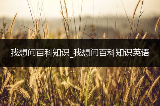 我想问百科知识_我想问百科知识英语