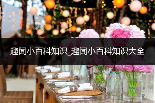 趣闻小百科知识_趣闻小百科知识大全