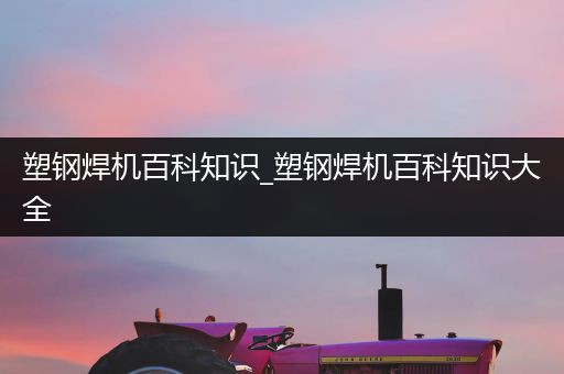 塑钢焊机百科知识_塑钢焊机百科知识大全