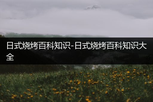 日式烧烤百科知识-日式烧烤百科知识大全