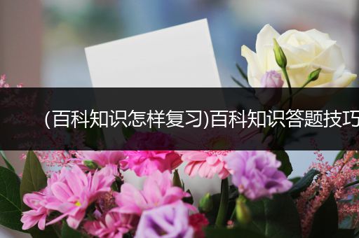 （百科知识怎样复习)百科知识答题技巧