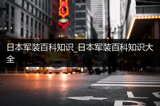 日本军装百科知识_日本军装百科知识大全