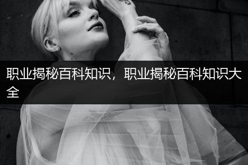 职业揭秘百科知识，职业揭秘百科知识大全