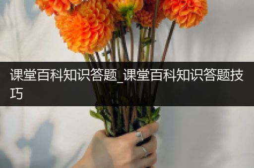 课堂百科知识答题_课堂百科知识答题技巧