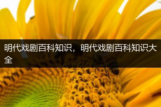 明代戏剧百科知识，明代戏剧百科知识大全