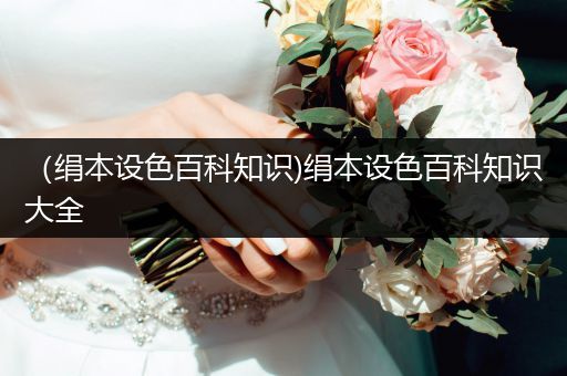 （绢本设色百科知识)绢本设色百科知识大全