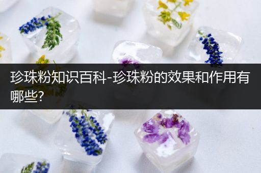 珍珠粉知识百科-珍珠粉的效果和作用有哪些?