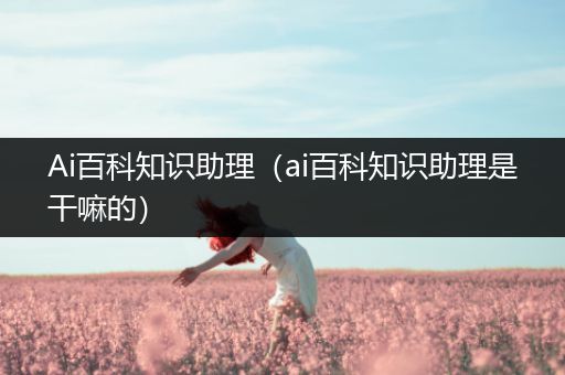 Ai百科知识助理（ai百科知识助理是干嘛的）