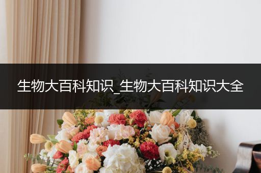 生物大百科知识_生物大百科知识大全